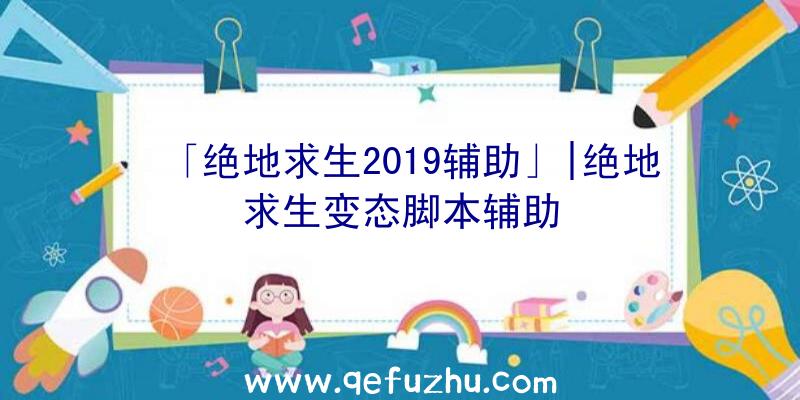 「绝地求生2019辅助」|绝地求生变态脚本辅助